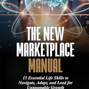 THE NEW MARKETPLACE MANUAL: 15 Essential Life Skills to Navigate, Adapt, and Lead for Unstoppable Growth